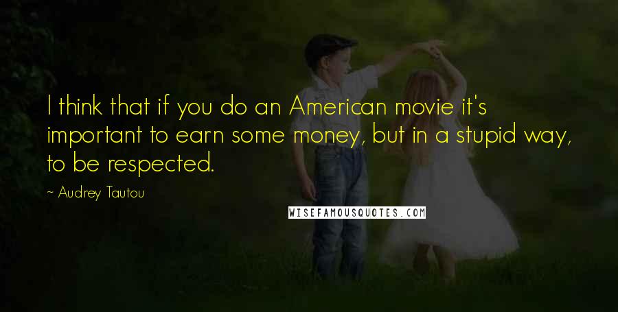 Audrey Tautou Quotes: I think that if you do an American movie it's important to earn some money, but in a stupid way, to be respected.