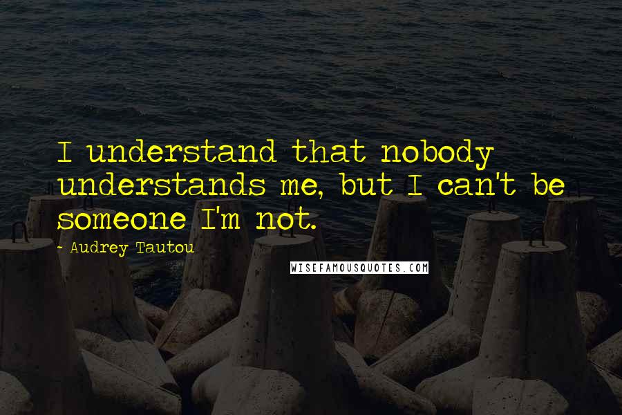 Audrey Tautou Quotes: I understand that nobody understands me, but I can't be someone I'm not.