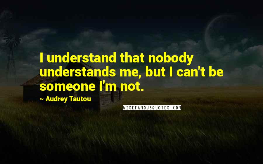 Audrey Tautou Quotes: I understand that nobody understands me, but I can't be someone I'm not.