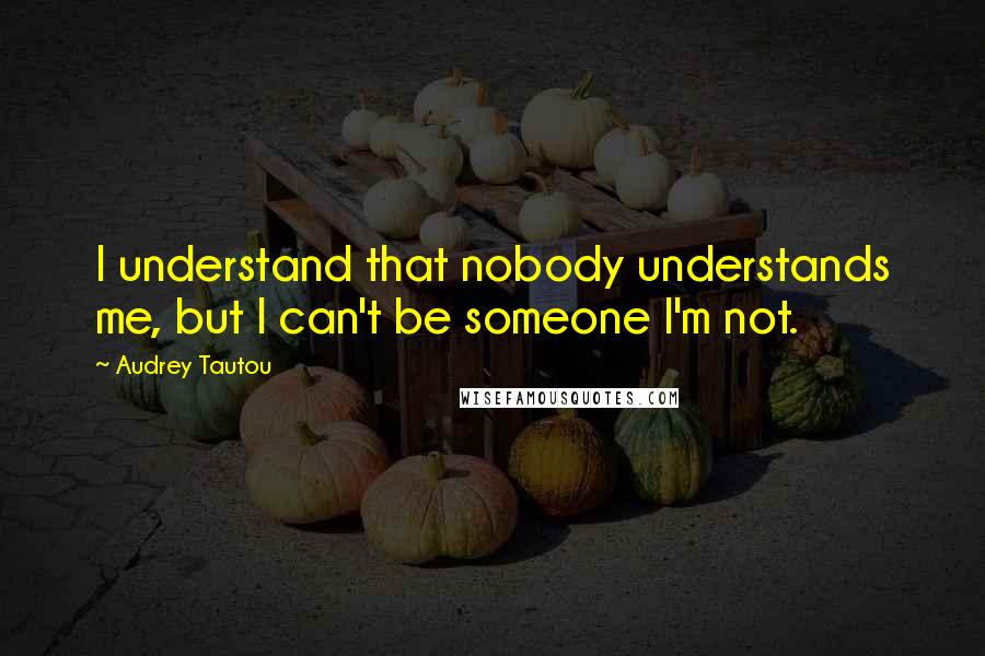 Audrey Tautou Quotes: I understand that nobody understands me, but I can't be someone I'm not.