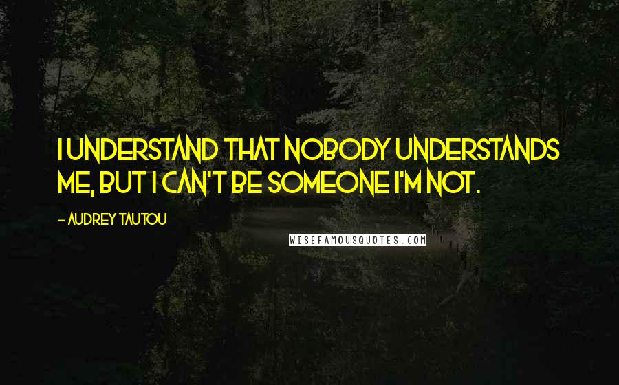 Audrey Tautou Quotes: I understand that nobody understands me, but I can't be someone I'm not.