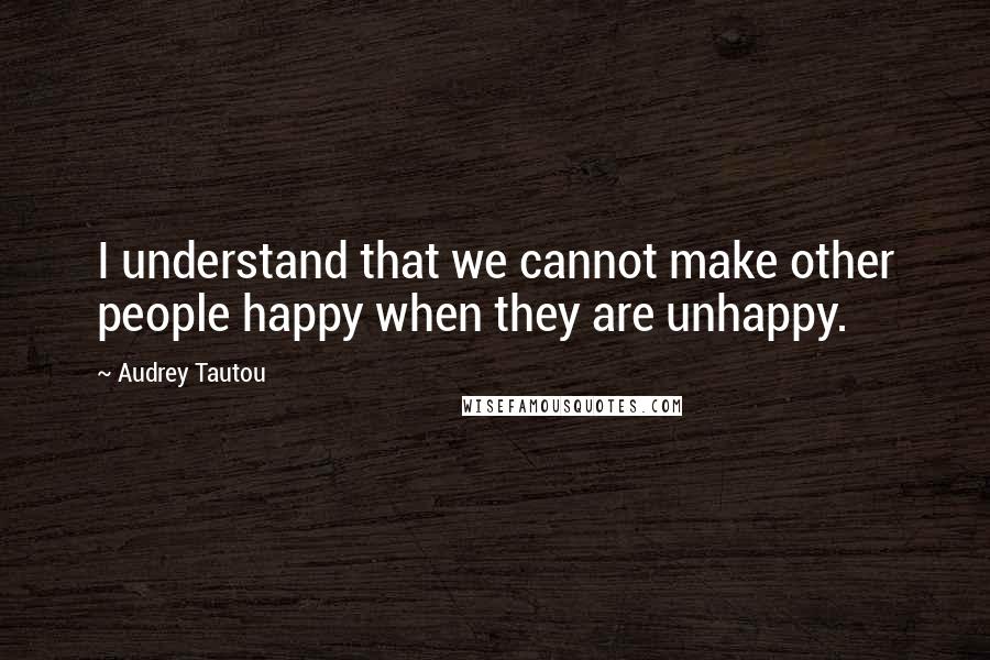 Audrey Tautou Quotes: I understand that we cannot make other people happy when they are unhappy.