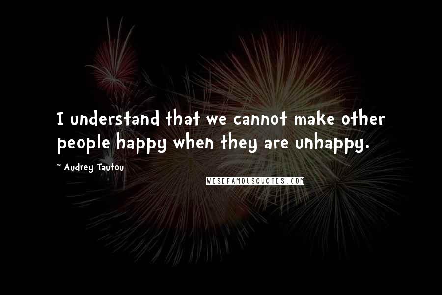 Audrey Tautou Quotes: I understand that we cannot make other people happy when they are unhappy.