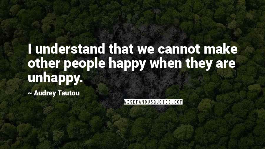 Audrey Tautou Quotes: I understand that we cannot make other people happy when they are unhappy.