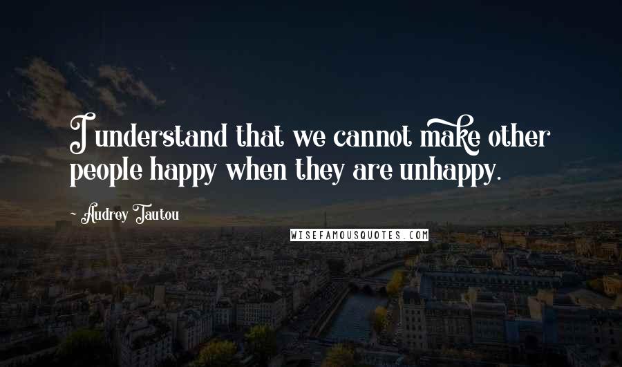 Audrey Tautou Quotes: I understand that we cannot make other people happy when they are unhappy.