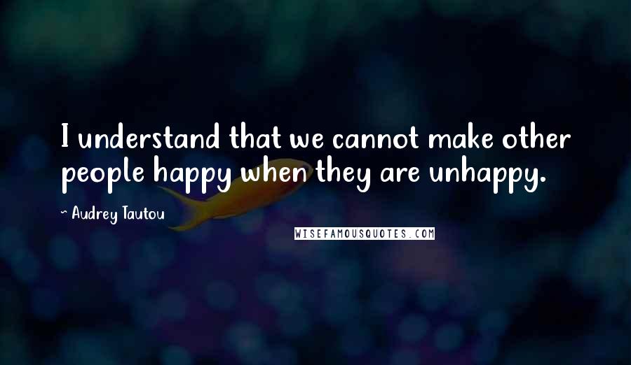 Audrey Tautou Quotes: I understand that we cannot make other people happy when they are unhappy.