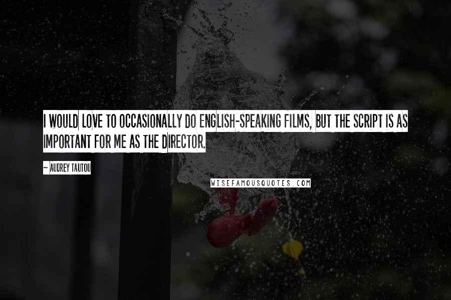 Audrey Tautou Quotes: I would love to occasionally do English-speaking films, but the script is as important for me as the director.