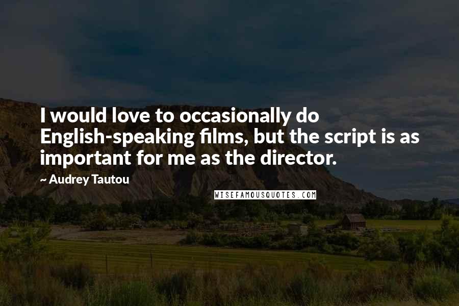 Audrey Tautou Quotes: I would love to occasionally do English-speaking films, but the script is as important for me as the director.