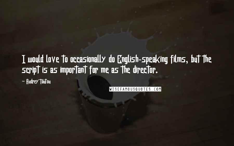 Audrey Tautou Quotes: I would love to occasionally do English-speaking films, but the script is as important for me as the director.