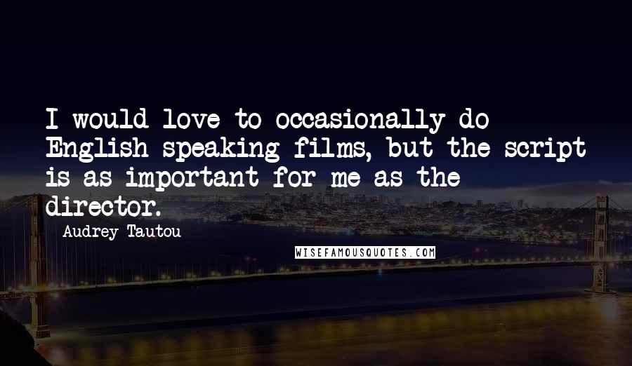 Audrey Tautou Quotes: I would love to occasionally do English-speaking films, but the script is as important for me as the director.