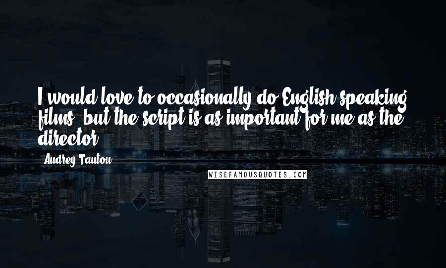 Audrey Tautou Quotes: I would love to occasionally do English-speaking films, but the script is as important for me as the director.