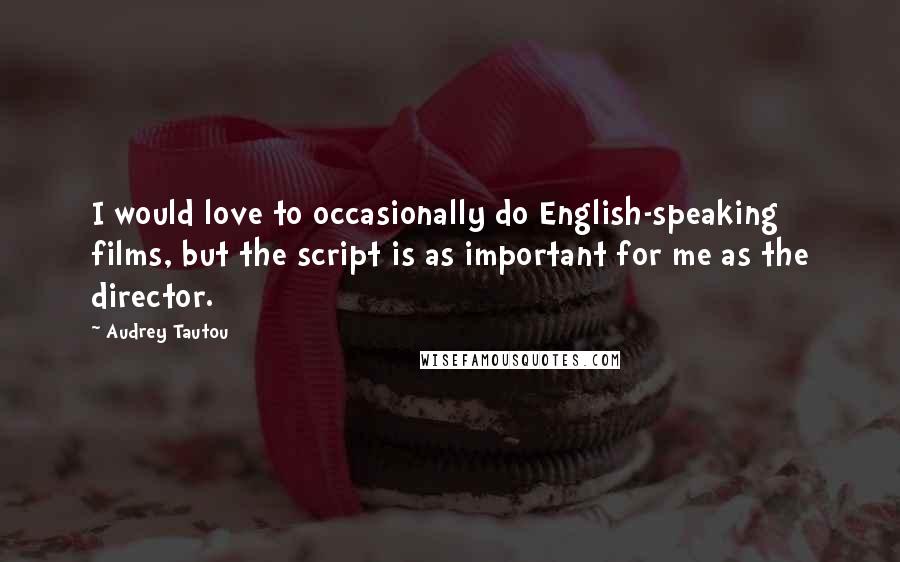 Audrey Tautou Quotes: I would love to occasionally do English-speaking films, but the script is as important for me as the director.