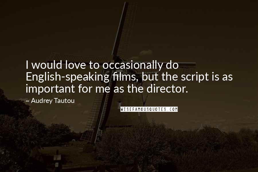 Audrey Tautou Quotes: I would love to occasionally do English-speaking films, but the script is as important for me as the director.