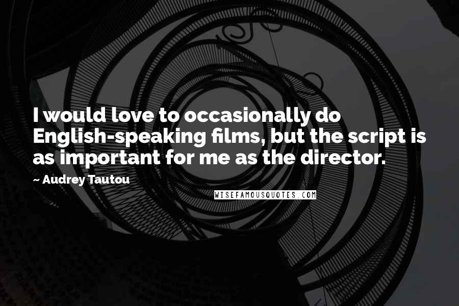 Audrey Tautou Quotes: I would love to occasionally do English-speaking films, but the script is as important for me as the director.