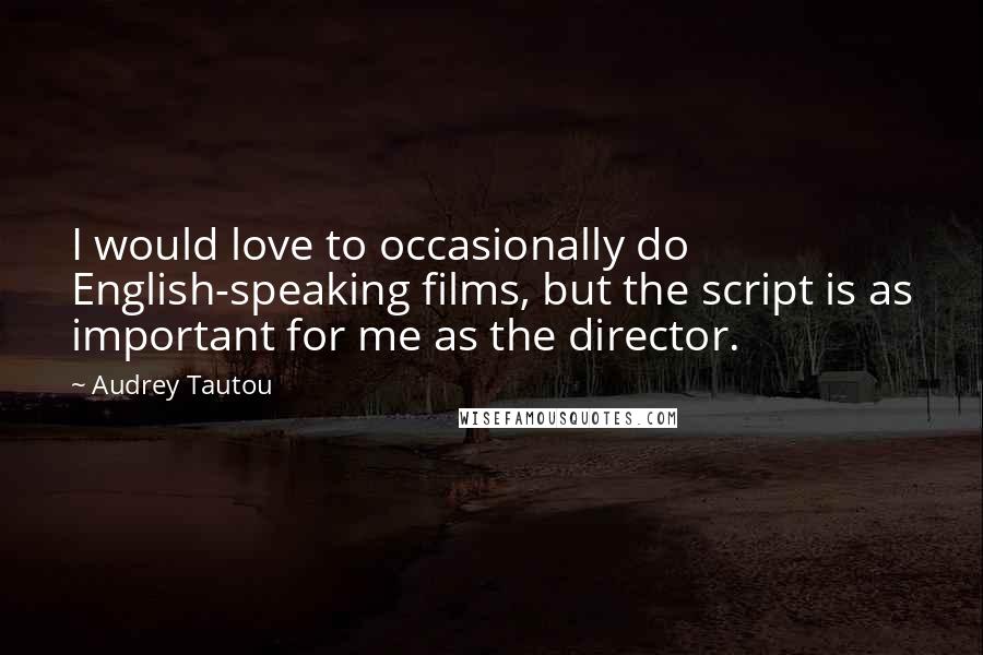 Audrey Tautou Quotes: I would love to occasionally do English-speaking films, but the script is as important for me as the director.