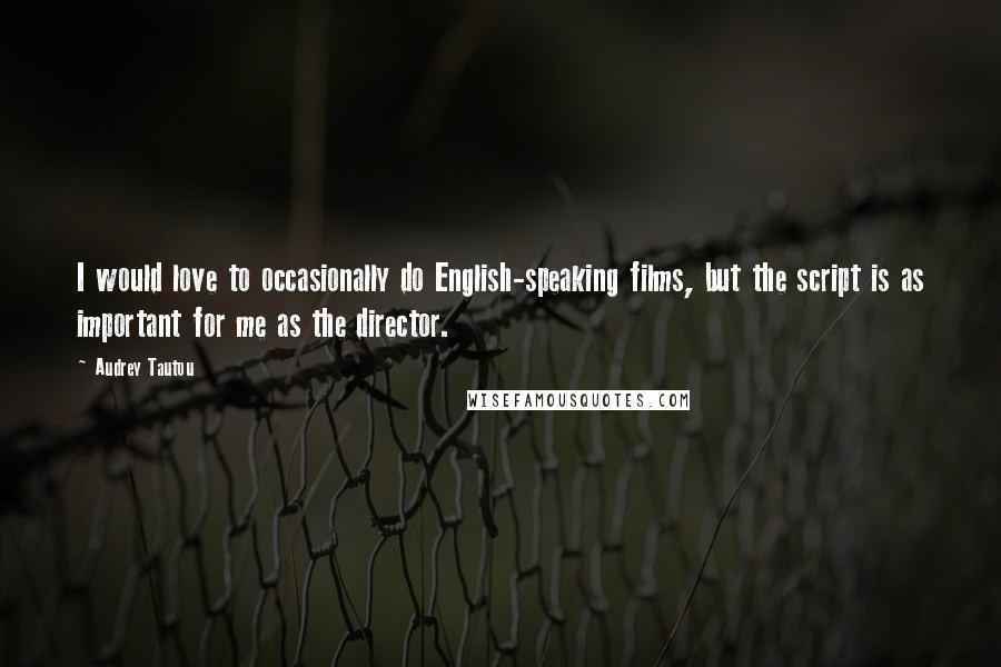 Audrey Tautou Quotes: I would love to occasionally do English-speaking films, but the script is as important for me as the director.