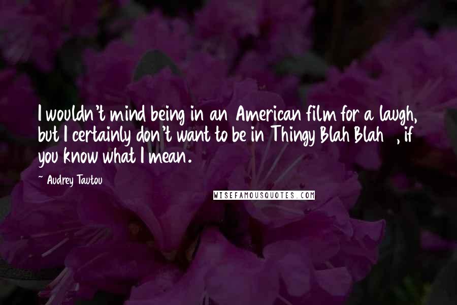 Audrey Tautou Quotes: I wouldn't mind being in an American film for a laugh, but I certainly don't want to be in Thingy Blah Blah 3, if you know what I mean.