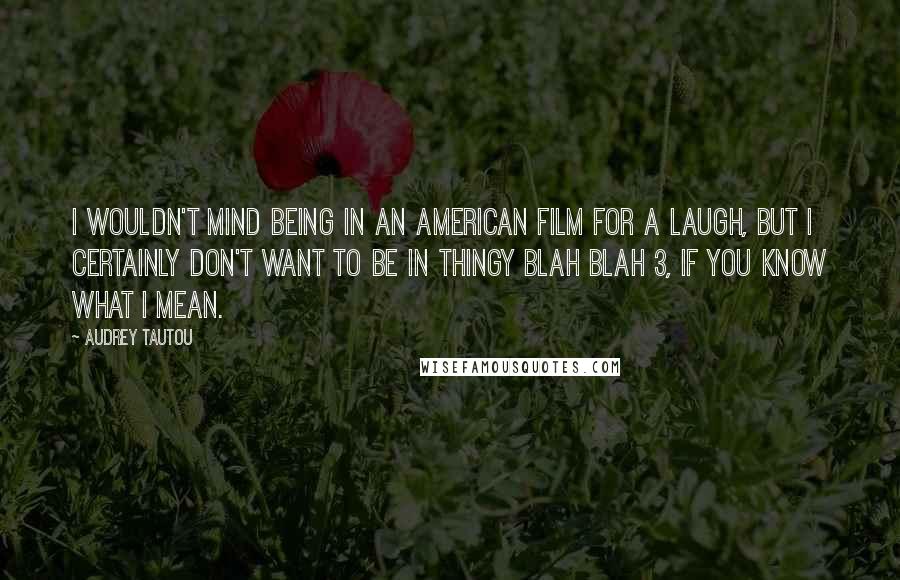 Audrey Tautou Quotes: I wouldn't mind being in an American film for a laugh, but I certainly don't want to be in Thingy Blah Blah 3, if you know what I mean.