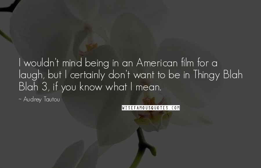 Audrey Tautou Quotes: I wouldn't mind being in an American film for a laugh, but I certainly don't want to be in Thingy Blah Blah 3, if you know what I mean.