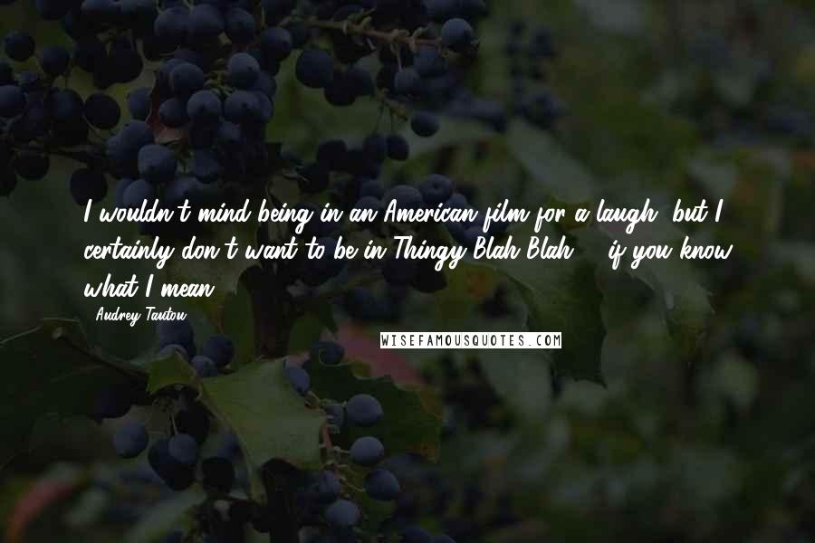 Audrey Tautou Quotes: I wouldn't mind being in an American film for a laugh, but I certainly don't want to be in Thingy Blah Blah 3, if you know what I mean.