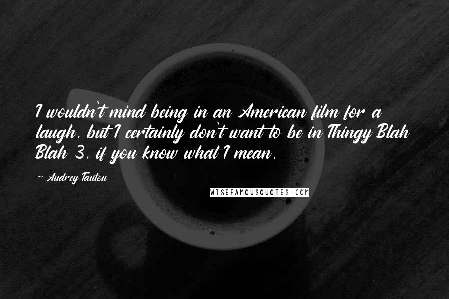 Audrey Tautou Quotes: I wouldn't mind being in an American film for a laugh, but I certainly don't want to be in Thingy Blah Blah 3, if you know what I mean.