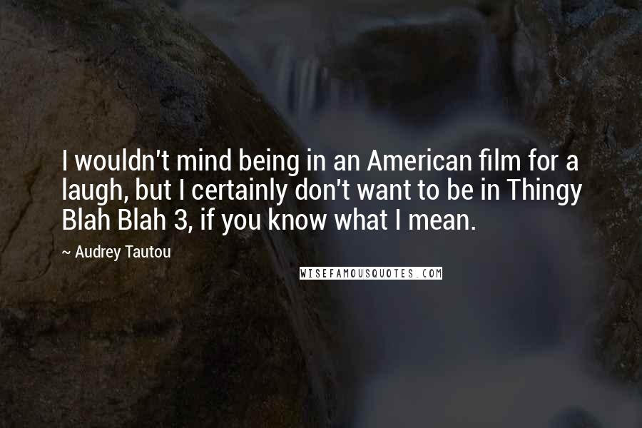 Audrey Tautou Quotes: I wouldn't mind being in an American film for a laugh, but I certainly don't want to be in Thingy Blah Blah 3, if you know what I mean.