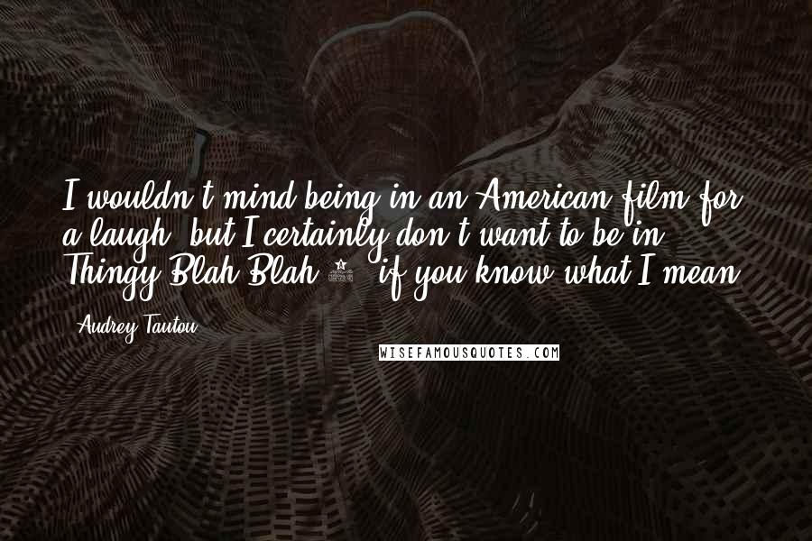 Audrey Tautou Quotes: I wouldn't mind being in an American film for a laugh, but I certainly don't want to be in Thingy Blah Blah 3, if you know what I mean.