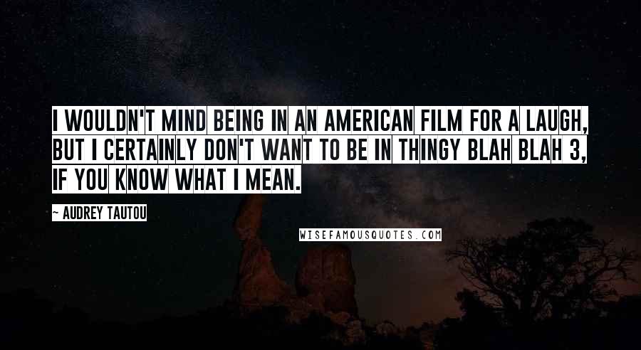 Audrey Tautou Quotes: I wouldn't mind being in an American film for a laugh, but I certainly don't want to be in Thingy Blah Blah 3, if you know what I mean.