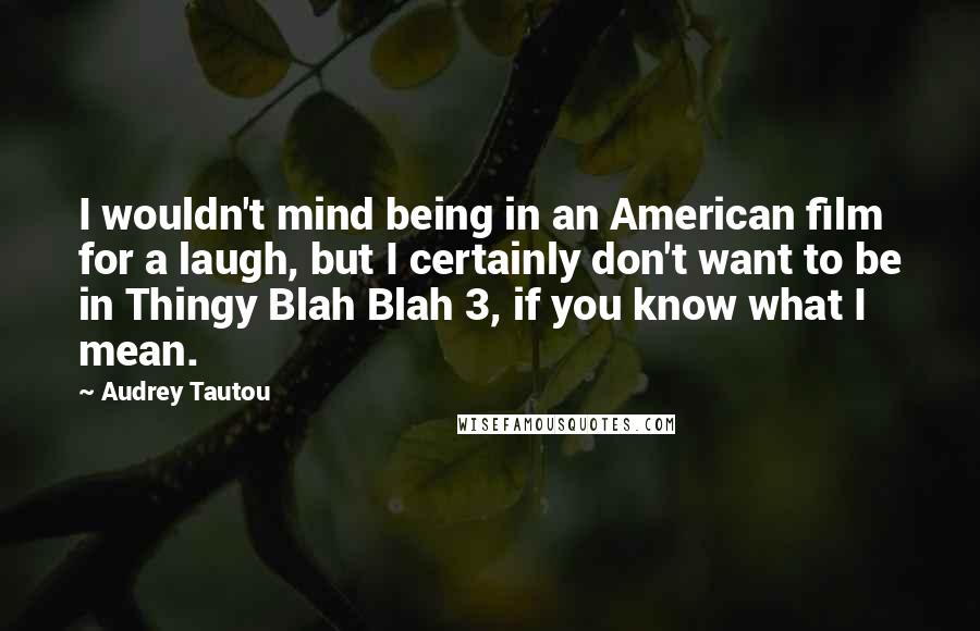 Audrey Tautou Quotes: I wouldn't mind being in an American film for a laugh, but I certainly don't want to be in Thingy Blah Blah 3, if you know what I mean.