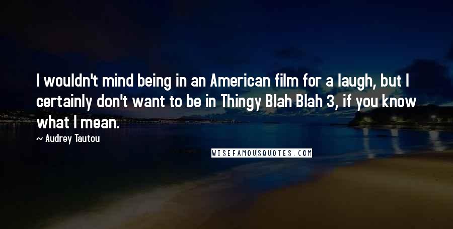 Audrey Tautou Quotes: I wouldn't mind being in an American film for a laugh, but I certainly don't want to be in Thingy Blah Blah 3, if you know what I mean.