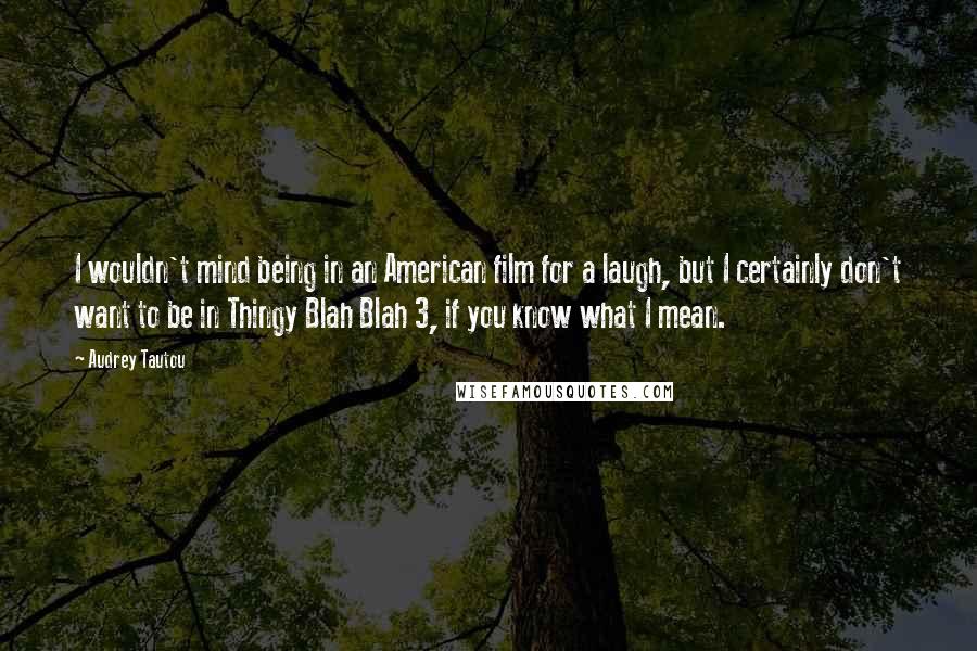 Audrey Tautou Quotes: I wouldn't mind being in an American film for a laugh, but I certainly don't want to be in Thingy Blah Blah 3, if you know what I mean.