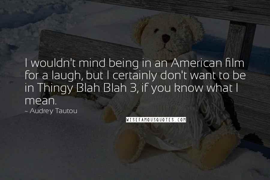 Audrey Tautou Quotes: I wouldn't mind being in an American film for a laugh, but I certainly don't want to be in Thingy Blah Blah 3, if you know what I mean.