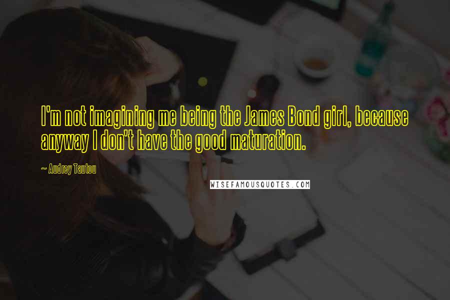 Audrey Tautou Quotes: I'm not imagining me being the James Bond girl, because anyway I don't have the good maturation.