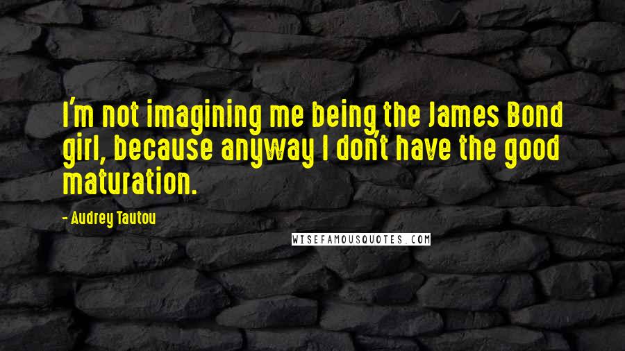 Audrey Tautou Quotes: I'm not imagining me being the James Bond girl, because anyway I don't have the good maturation.