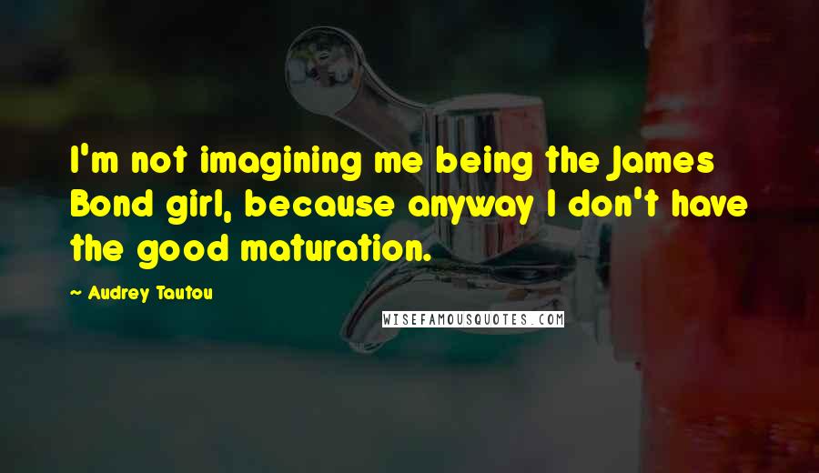 Audrey Tautou Quotes: I'm not imagining me being the James Bond girl, because anyway I don't have the good maturation.