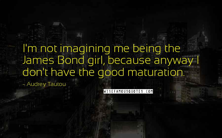 Audrey Tautou Quotes: I'm not imagining me being the James Bond girl, because anyway I don't have the good maturation.