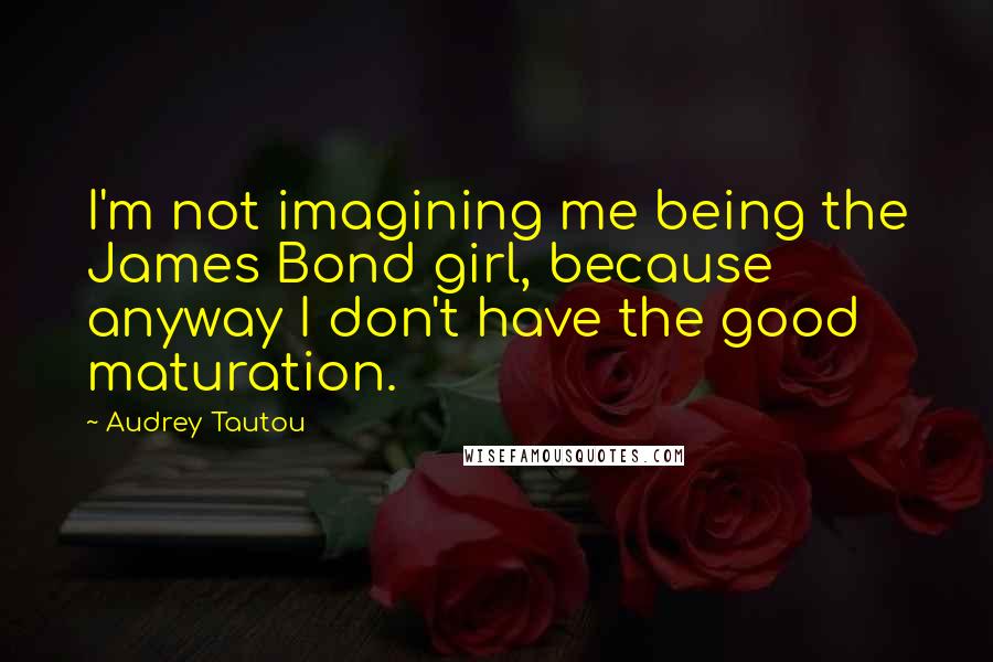 Audrey Tautou Quotes: I'm not imagining me being the James Bond girl, because anyway I don't have the good maturation.