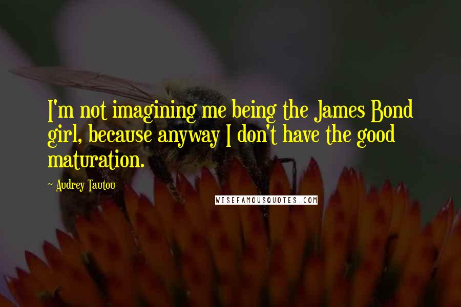 Audrey Tautou Quotes: I'm not imagining me being the James Bond girl, because anyway I don't have the good maturation.