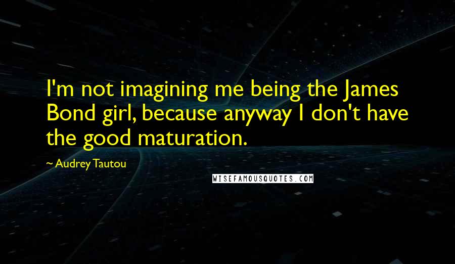 Audrey Tautou Quotes: I'm not imagining me being the James Bond girl, because anyway I don't have the good maturation.