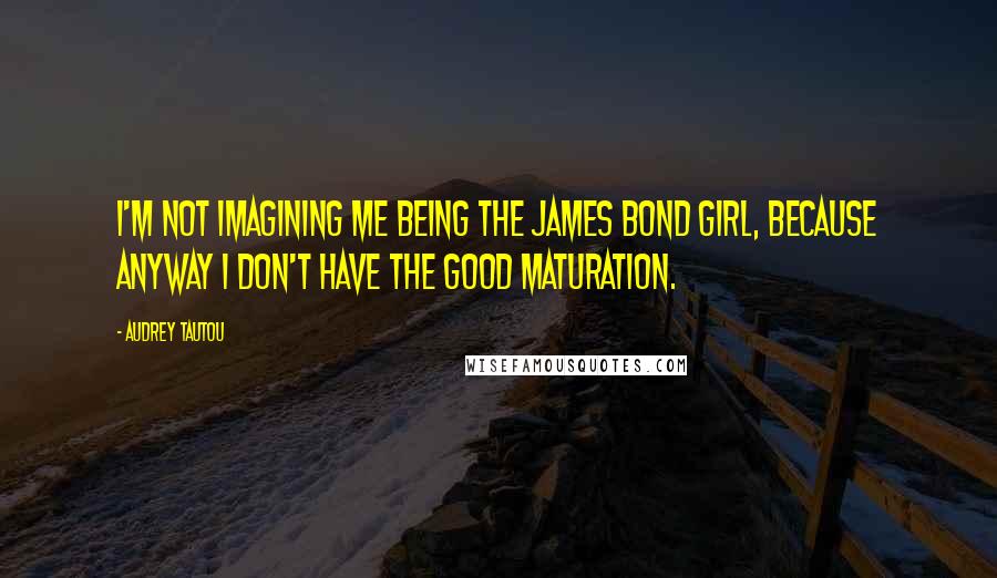 Audrey Tautou Quotes: I'm not imagining me being the James Bond girl, because anyway I don't have the good maturation.