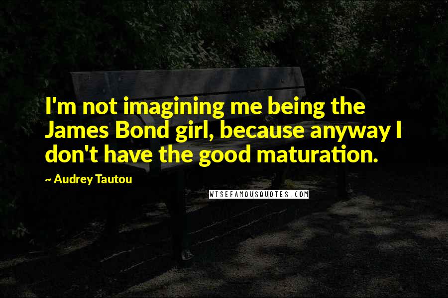 Audrey Tautou Quotes: I'm not imagining me being the James Bond girl, because anyway I don't have the good maturation.