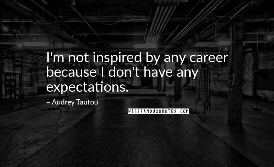 Audrey Tautou Quotes: I'm not inspired by any career because I don't have any expectations.