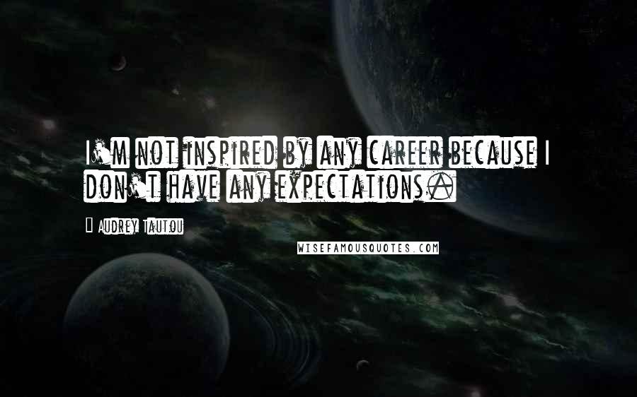 Audrey Tautou Quotes: I'm not inspired by any career because I don't have any expectations.