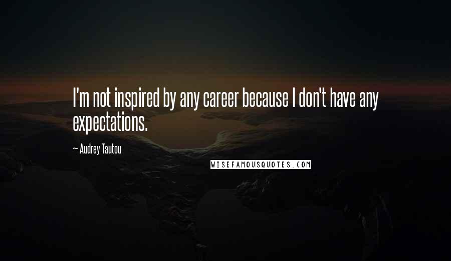 Audrey Tautou Quotes: I'm not inspired by any career because I don't have any expectations.