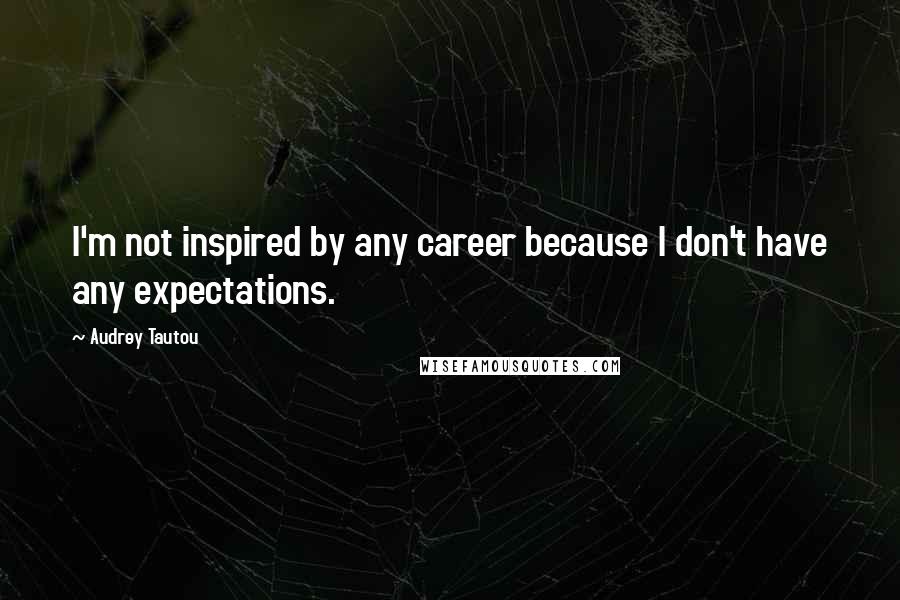 Audrey Tautou Quotes: I'm not inspired by any career because I don't have any expectations.