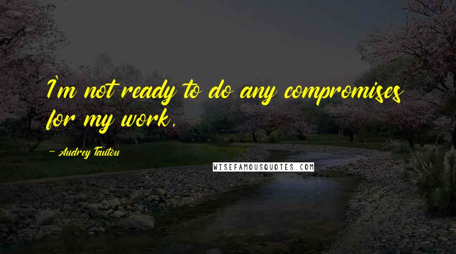 Audrey Tautou Quotes: I'm not ready to do any compromises for my work.