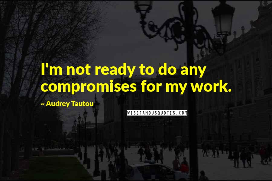 Audrey Tautou Quotes: I'm not ready to do any compromises for my work.