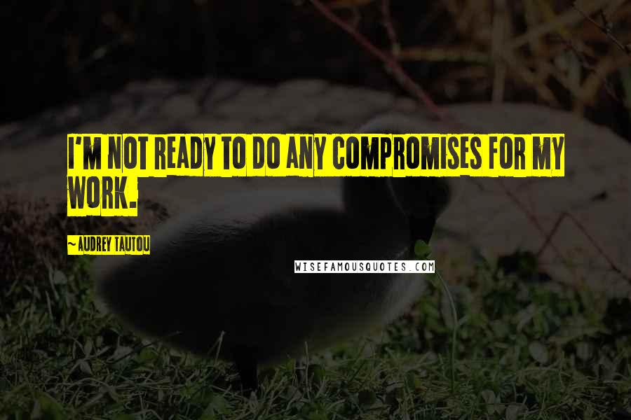 Audrey Tautou Quotes: I'm not ready to do any compromises for my work.
