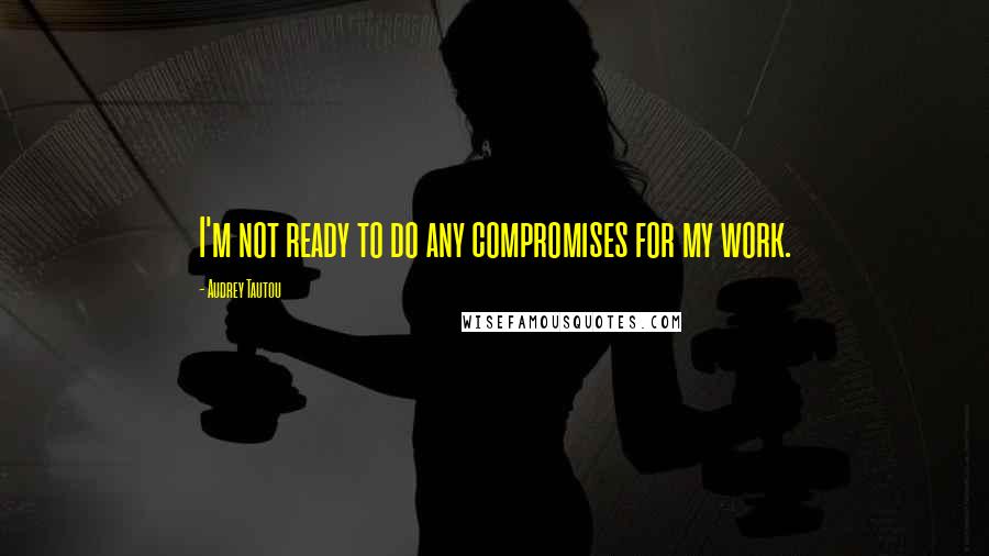 Audrey Tautou Quotes: I'm not ready to do any compromises for my work.