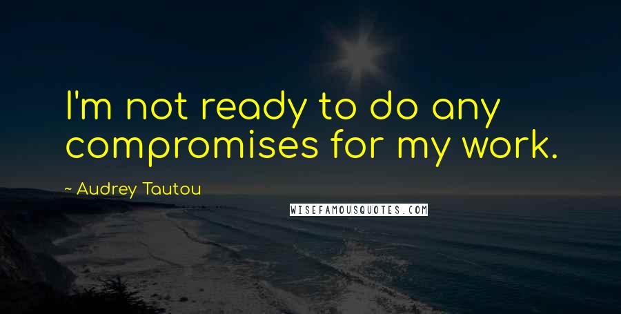 Audrey Tautou Quotes: I'm not ready to do any compromises for my work.